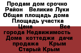 Продам дом срочно › Район ­ Великие Луки › Общая площадь дома ­ 48 › Площадь участка ­ 1 700 › Цена ­ 150 000 - Все города Недвижимость » Дома, коттеджи, дачи продажа   . Крым,Старый Крым